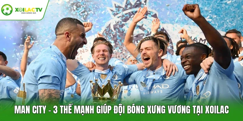 Man City - 3 Thế Mạnh Giúp Đội Bóng Xưng Vương Tại Xoilac