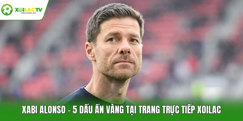 Xabi Alonso - 5 Dấu Ấn Vàng Tại Trang Trực Tiếp Xoilac